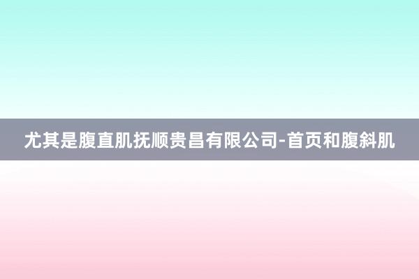 尤其是腹直肌抚顺贵昌有限公司-首页和腹斜肌